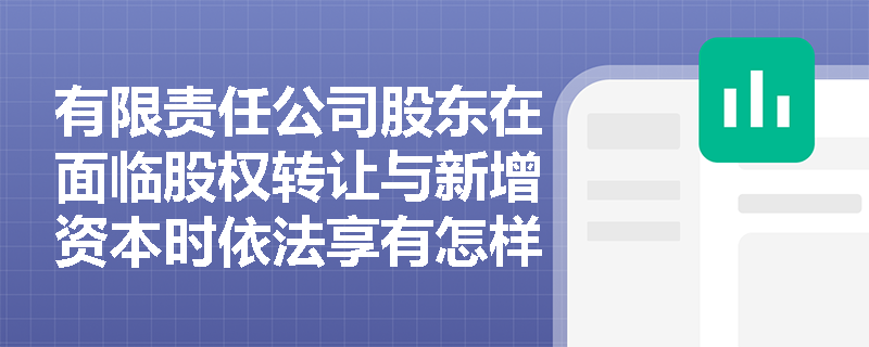 有限责任公司股东在面临股权转让与新增资本时依法享有怎样的优先权利? 有限责任公司股东在面临股权转让与新增资本时依法享有怎样的优先权利?