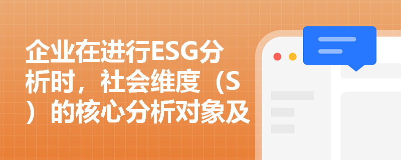 企业在进行ESG分析时,社会维度(S)的核心分析对象及重点关注的具体要求包含哪些方面? 企业在进行ESG分析时,社会维度(S)的核心分析对象及重点关注的具体要求包含哪些方面?