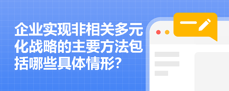 企业实现非相关多元化战略的主要方法包括哪些具体情形? 企业实现非相关多元化战略的主要方法包括哪些具体情形?