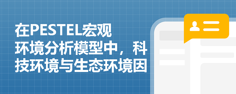 在PESTEL宏观环境分析模型中,科技环境与生态环境因素具体包含哪些内容并如何影响企业? 在PESTEL宏观环境分析模型中,科技环境与生态环境因素具体包含哪些内容并如何影响企业?