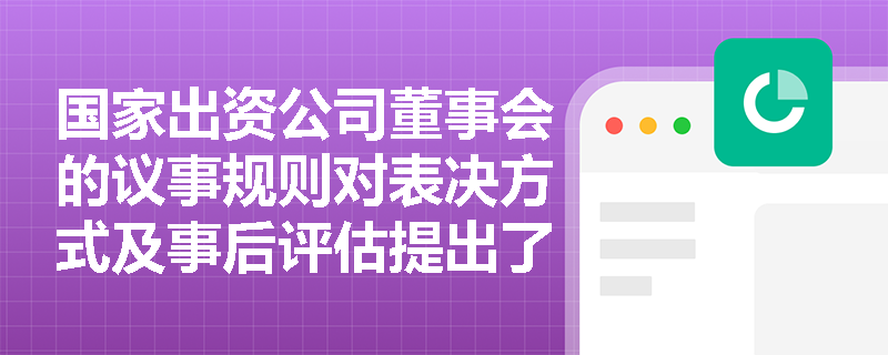 国家出资公司董事会的议事规则对表决方式及事后评估提出了哪些硬性要求? 国家出资公司董事会的议事规则对表决方式及事后评估提出了哪些硬性要求?