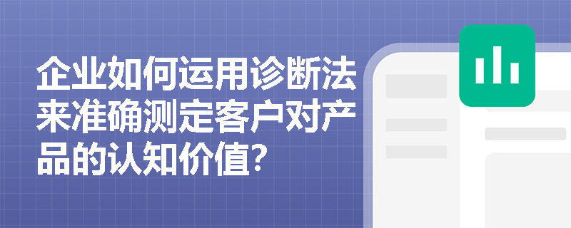 企业如何运用诊断法来准确测定客户对产品的认知价值? 企业如何运用诊断法来准确测定客户对产品的认知价值?