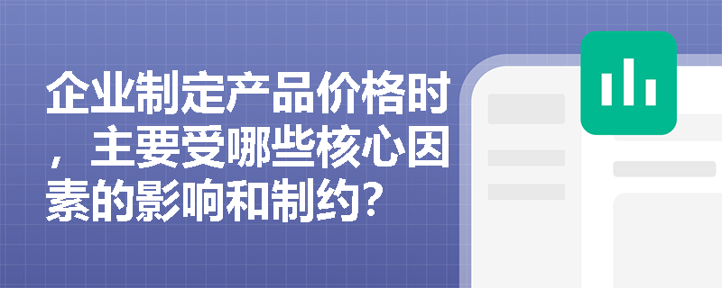企业制定产品价格时,主要受哪些核心因素的影响和制约? 企业制定产品价格时,主要受哪些核心因素的影响和制约?