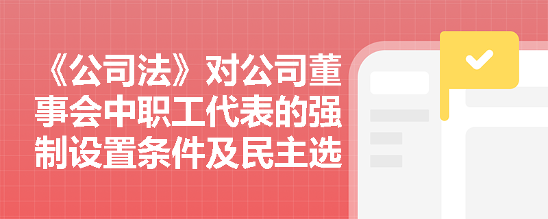 《公司法》对公司董事会中职工代表的强制设置条件及民主选举程序有何明确规定? 《公司法》对公司董事会中职工代表的强制设置条件及民主选举程序有何明确规定?