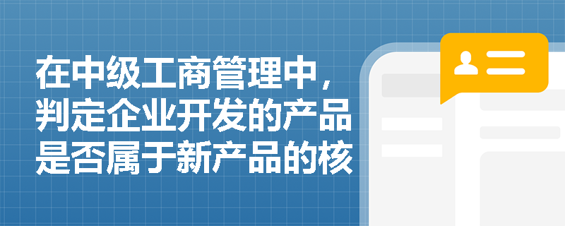 在中级工商管理中,判定企业开发的产品是否属于新产品的核心标准是什么? 在中级工商管理中,判定企业开发的产品是否属于新产品的核心标准是什么?