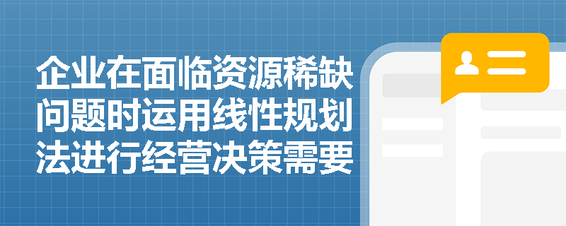 企业在面临资源稀缺问题时运用线性规划法进行经营决策需要满足哪些前提条件? 企业在面临资源稀缺问题时运用线性规划法进行经营决策需要满足哪些前提条件?