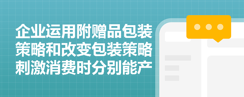 企业运用附赠品包装策略和改变包装策略刺激消费时分别能产生怎样的营销效果? 企业运用附赠品包装策略和改变包装策略刺激消费时分别能产生怎样的营销效果?