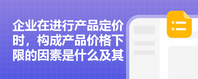 企业在进行产品定价时,构成产品价格下限的因素是什么及其包含哪些主要类型? 企业在进行产品定价时,构成产品价格下限的因素是什么及其包含哪些主要类型?