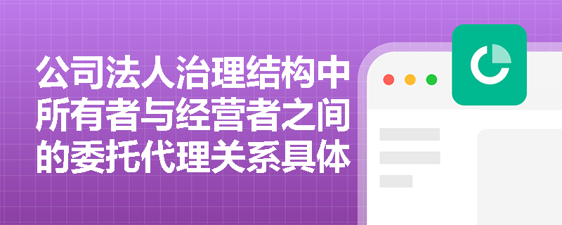公司法人治理结构中所有者与经营者之间的委托代理关系具体体现在哪些方面? 公司法人治理结构中所有者与经营者之间的委托代理关系具体体现在哪些方面?