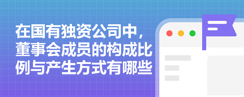 在国有独资公司中，董事会成员的构成比例与产生方式有哪些具体规定？