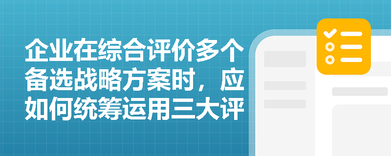 企业在综合评价多个备选战略方案时,应如何统筹运用三大评价标准以做出最终决策? 企业在综合评价多个备选战略方案时,应如何统筹运用三大评价标准以做出最终决策?