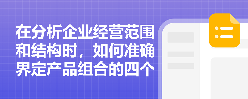 在分析企业经营范围和结构时,如何准确界定产品组合的四个维度? 在分析企业经营范围和结构时,如何准确界定产品组合的四个维度?