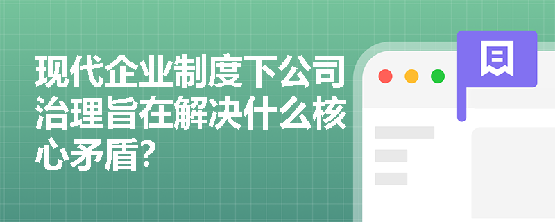 现代企业制度下公司治理旨在解决什么核心矛盾? 现代企业制度下公司治理旨在解决什么核心矛盾?