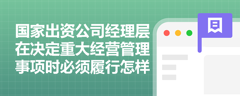 国家出资公司经理层在决定重大经营管理事项时必须履行怎样的前置程序? 国家出资公司经理层在决定重大经营管理事项时必须履行怎样的前置程序?