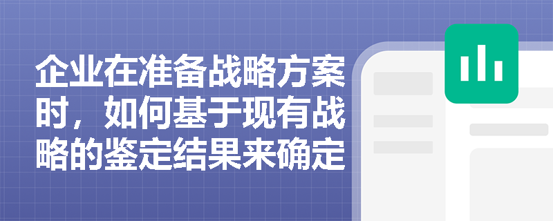 企业在准备战略方案时,如何基于现有战略的鉴定结果来确定最终的改进与完善方案? 企业在准备战略方案时,如何基于现有战略的鉴定结果来确定最终的改进与完善方案?