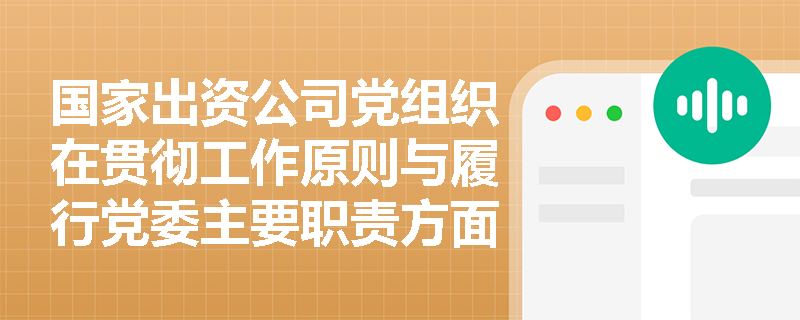 国家出资公司党组织在贯彻工作原则与履行党委主要职责方面有哪些核心规定? 国家出资公司党组织在贯彻工作原则与履行党委主要职责方面有哪些核心规定?