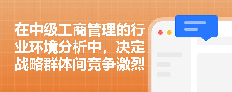 在中级工商管理的行业环境分析中,决定战略群体间竞争激烈程度的因素主要有哪些? 在中级工商管理的行业环境分析中,决定战略群体间竞争激烈程度的因素主要有哪些?