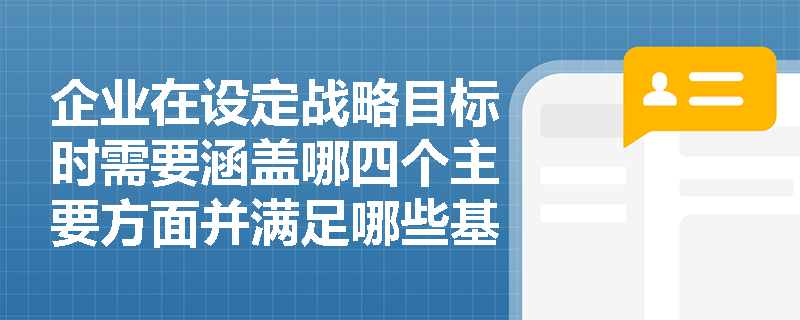 企业在设定战略目标时需要涵盖哪四个主要方面并满足哪些基本特征? 企业在设定战略目标时需要涵盖哪四个主要方面并满足哪些基本特征?
