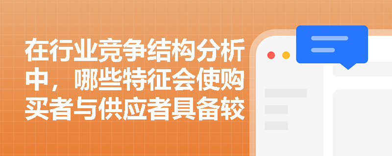 在行业竞争结构分析中,哪些特征会使购买者与供应者具备较强的谈判能力? 在行业竞争结构分析中,哪些特征会使购买者与供应者具备较强的谈判能力?