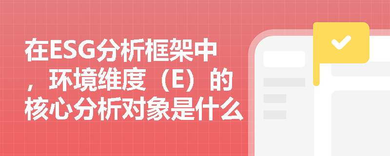 在ESG分析框架中,环境维度(E)的核心分析对象是什么且通常涵盖哪些具体影响因素? 在ESG分析框架中,环境维度(E)的核心分析对象是什么且通常涵盖哪些具体影响因素?