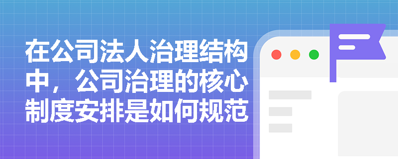 在公司法人治理结构中,公司治理的核心制度安排是如何规范权力运行的? 在公司法人治理结构中,公司治理的核心制度安排是如何规范权力运行的?