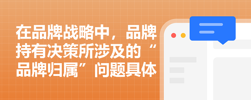 在品牌战略中,品牌持有决策所涉及的“品牌归属”问题具体是指什么? 在品牌战略中,品牌持有决策所涉及的“品牌归属”问题具体是指什么?