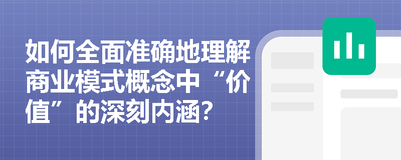 如何全面准确地理解商业模式概念中“价值”的深刻内涵? 如何全面准确地理解商业模式概念中“价值”的深刻内涵?