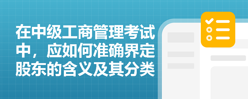 在中级工商管理考试中,应如何准确界定股东的含义及其分类标准? 在中级工商管理考试中,应如何准确界定股东的含义及其分类标准?