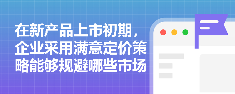在新产品上市初期,企业采用满意定价策略能够规避哪些市场风险并实现稳健收益? 在新产品上市初期,企业采用满意定价策略能够规避哪些市场风险并实现稳健收益?