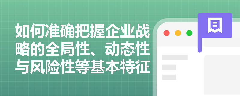 如何准确把握企业战略的全局性、动态性与风险性等基本特征? 如何准确把握企业战略的全局性、动态性与风险性等基本特征?