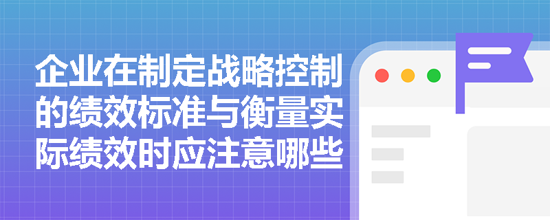 企业在制定战略控制的绩效标准与衡量实际绩效时应注意哪些核心要点? 企业在制定战略控制的绩效标准与衡量实际绩效时应注意哪些核心要点?