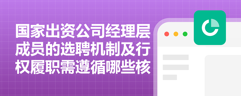 国家出资公司经理层成员的选聘机制及行权履职需遵循哪些核心规范? 国家出资公司经理层成员的选聘机制及行权履职需遵循哪些核心规范?