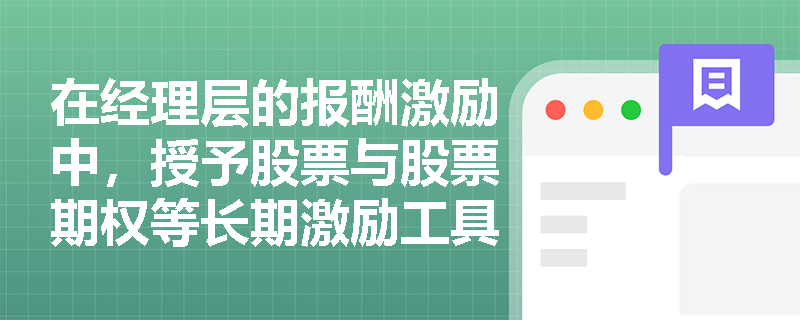 在经理层的报酬激励中,授予股票与股票期权等长期激励工具发挥着怎样的导向作用? 在经理层的报酬激励中,授予股票与股票期权等长期激励工具发挥着怎样的导向作用?