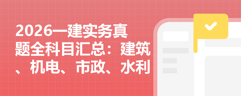 2026一建实务真题全科目汇总:建筑、机电、市政、水利、矿业、港航 2026一建实务真题全科目汇总:建筑、机电、市政、水利、矿业、港航
