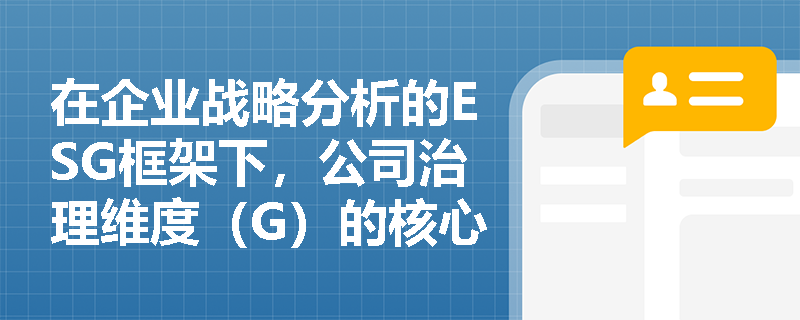 在企业战略分析的ESG框架下,公司治理维度(G)的核心分析对象与关键内容具体包括哪些方面? 在企业战略分析的ESG框架下,公司治理维度(G)的核心分析对象与关键内容具体包括哪些方面?