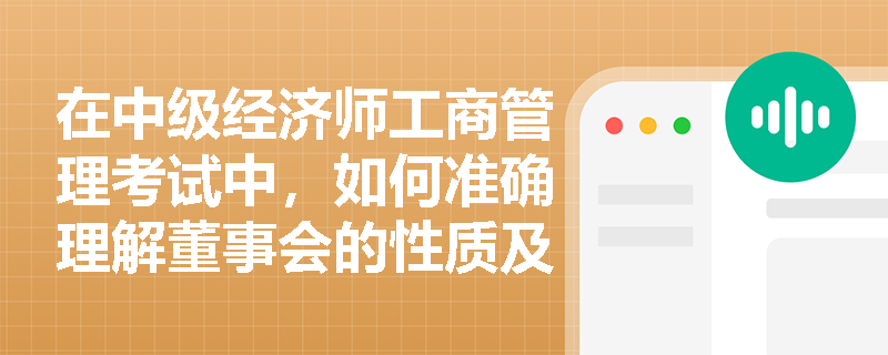 在中级经济师工商管理考试中,如何准确理解董事会的性质及其在公司治理中的作用? 在中级经济师工商管理考试中,如何准确理解董事会的性质及其在公司治理中的作用?