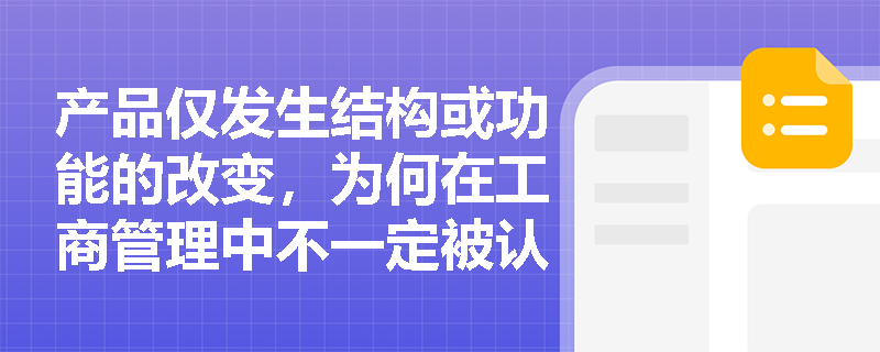 产品仅发生结构或功能的改变,为何在工商管理中不一定被认定为新产品? 产品仅发生结构或功能的改变,为何在工商管理中不一定被认定为新产品?