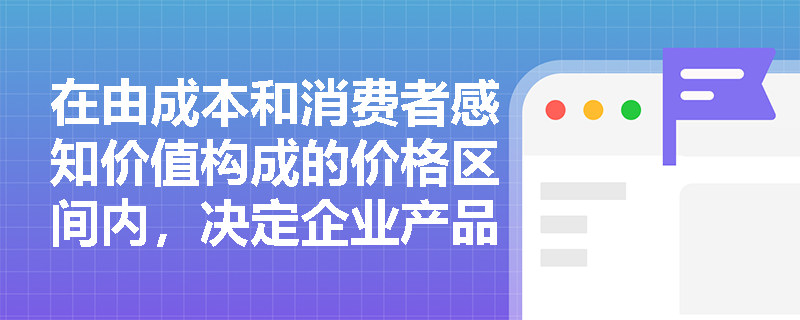 在由成本和消费者感知价值构成的价格区间内,决定企业产品价格水平高低的主要因素是什么? 在由成本和消费者感知价值构成的价格区间内,决定企业产品价格水平高低的主要因素是什么?