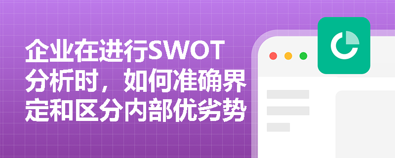 企业在进行SWOT分析时,如何准确界定和区分内部优劣势与外部机会威胁? 企业在进行SWOT分析时,如何准确界定和区分内部优劣势与外部机会威胁?