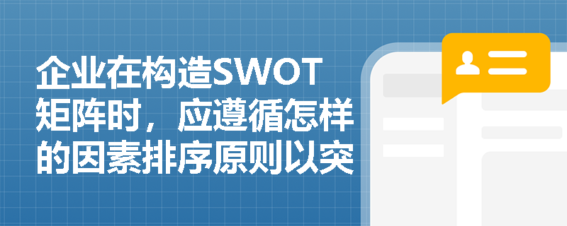 企业在构造SWOT矩阵时,应遵循怎样的因素排序原则以突出关键影响因素? 企业在构造SWOT矩阵时,应遵循怎样的因素排序原则以突出关键影响因素?