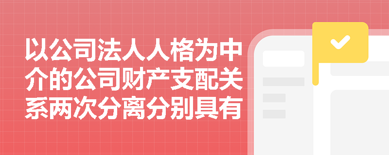 以公司法人人格为中介的公司财产支配关系两次分离分别具有怎样的重要意义? 以公司法人人格为中介的公司财产支配关系两次分离分别具有怎样的重要意义?