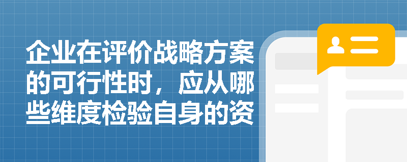 企业在评价战略方案的可行性时,应从哪些维度检验自身的资源与能力支撑? 企业在评价战略方案的可行性时,应从哪些维度检验自身的资源与能力支撑?