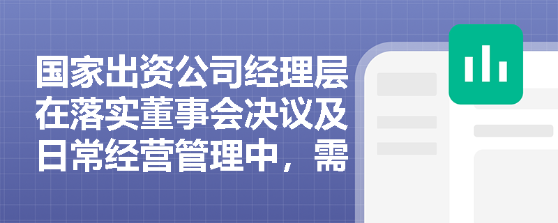 国家出资公司经理层在落实董事会决议及日常经营管理中,需遵循哪些核心的报告与履职规范? 国家出资公司经理层在落实董事会决议及日常经营管理中,需遵循哪些核心的报告与履职规范?