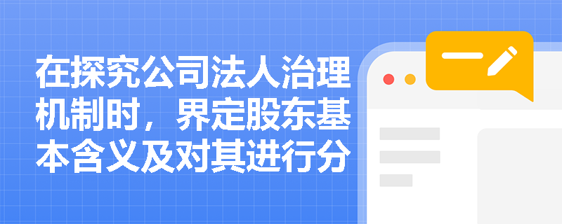 在探究公司法人治理机制时,界定股东基本含义及对其进行分类的具体标准是什么? 在探究公司法人治理机制时,界定股东基本含义及对其进行分类的具体标准是什么?