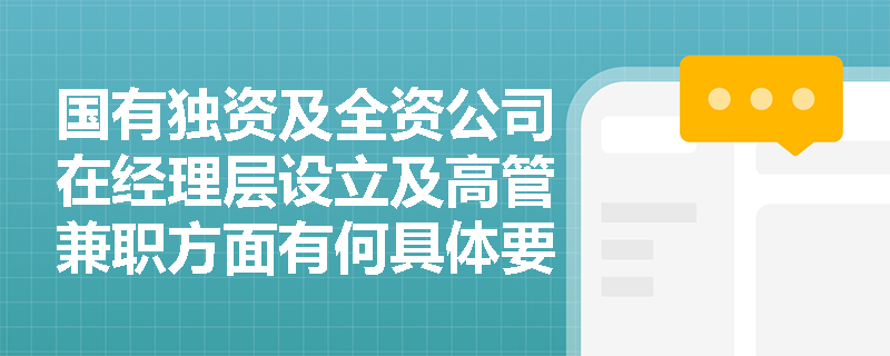 国有独资及全资公司在经理层设立及高管兼职方面有何具体要求? 国有独资及全资公司在经理层设立及高管兼职方面有何具体要求?