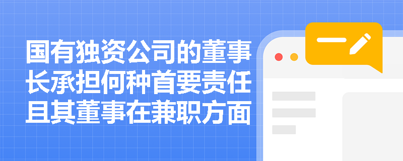 国有独资公司的董事长承担何种首要责任且其董事在兼职方面受到哪些严格限制? 国有独资公司的董事长承担何种首要责任且其董事在兼职方面受到哪些严格限制?