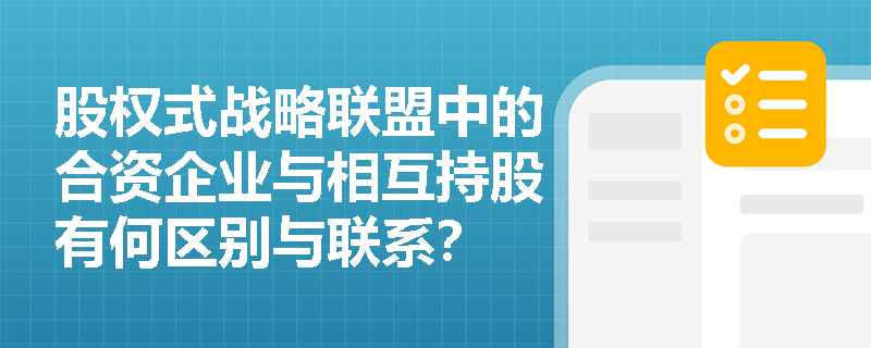 股权式战略联盟中的合资企业与相互持股有何区别与联系? 股权式战略联盟中的合资企业与相互持股有何区别与联系?