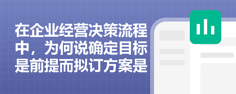 在企业经营决策流程中,为何说确定目标是前提而拟订方案是基础? 在企业经营决策流程中,为何说确定目标是前提而拟订方案是基础?