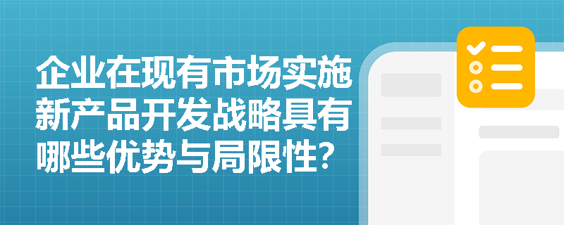 企业在现有市场实施新产品开发战略具有哪些优势与局限性？