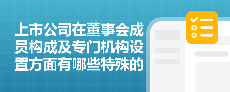 上市公司在董事会成员构成及专门机构设置方面有哪些特殊的法律规定? 上市公司在董事会成员构成及专门机构设置方面有哪些特殊的法律规定?